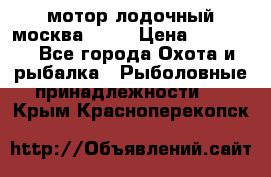 мотор лодочный москва-25.  › Цена ­ 10 000 - Все города Охота и рыбалка » Рыболовные принадлежности   . Крым,Красноперекопск